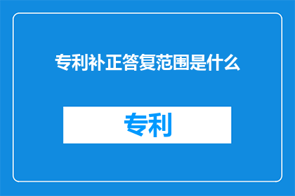 专利补正答复范围是什么(专利补正答复范围是什么？)