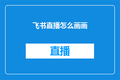 飞书直播怎么画画(如何利用飞书直播功能进行创意绘画？)
