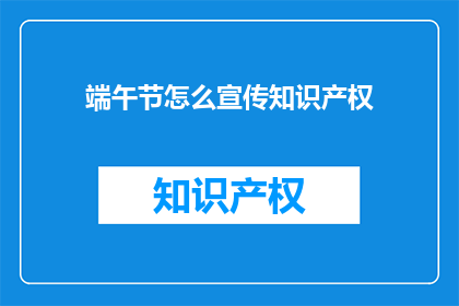 端午节怎么宣传知识产权(如何有效宣传端午节期间的知识产权保护？)