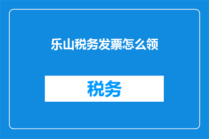 乐山税务发票怎么领(如何领取乐山地区的税务发票？)