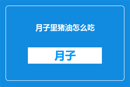 月子里猪油怎么吃(如何正确食用月子期间的猪油？)