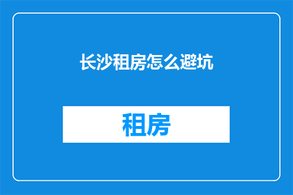 长沙租房怎么避坑(如何避免在长沙租房时遇到陷阱？)