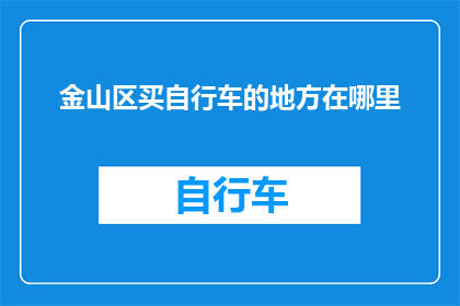 金山区买自行车的地方在哪里(金山区自行车购买指南：哪里可以找到理想的骑行伙伴？)