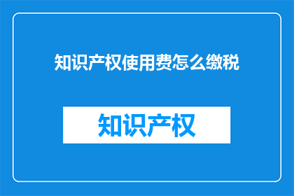 知识产权使用费怎么缴税(如何正确计算并缴纳知识产权使用费的税款？)