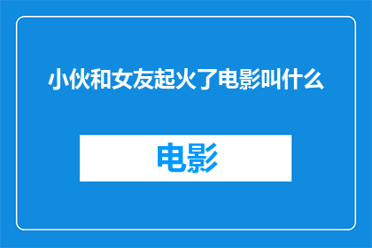 小伙和女友起火了电影叫什么(小伙和女友的激情火花：他们的爱情故事能否点燃银幕？)