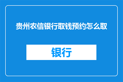 贵州农信银行取钱预约怎么取(如何进行贵州农信银行取钱预约？)