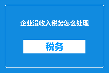 企业没收入税务怎么处理(企业面临无收入时，税务处理应如何应对？)
