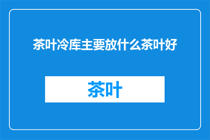 茶叶冷库主要放什么茶叶好(茶叶冷库中应存放哪些茶叶以保持其最佳品质？)
