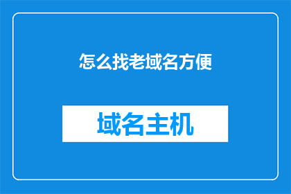 怎么找老域名方便(如何高效寻找优质老域名，以提升网站或应用的搜索引擎排名？)