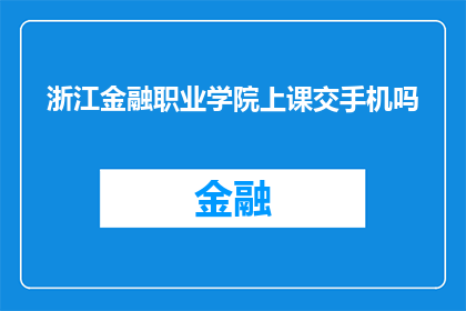 浙江金融职业学院上课交手机吗(上课时是否允许使用手机？浙江金融职业学院的课堂规则揭秘)