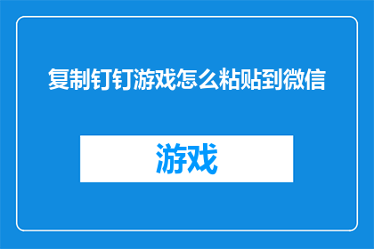 复制钉钉游戏怎么粘贴到微信(如何将复制的钉钉游戏内容粘贴到微信中？)