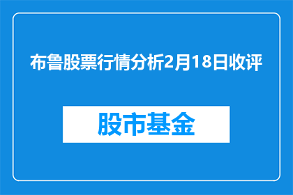 布鲁股票行情分析2月18日收评(布鲁股票行情分析2月18日收评：投资者应如何应对？)