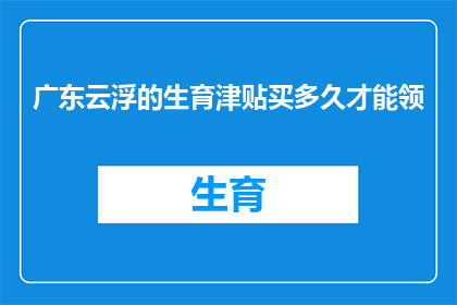 广东云浮的生育津贴买多久才能领(广东云浮的生育津贴领取期限是多久？)