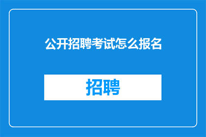 公开招聘考试怎么报名(如何报名参加公开招聘考试？)