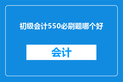 初级会计550必刷题哪个好(初级会计职称考试中，哪个必刷题资料是最佳的选择？)