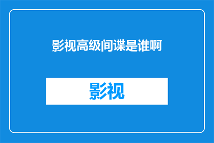 影视高级间谍是谁啊(影视界高级间谍的身份究竟是谁？)