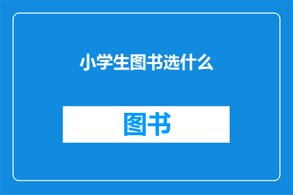 小学生图书选什么(小学生图书选择指南：哪些书籍最适合他们的成长需求？)