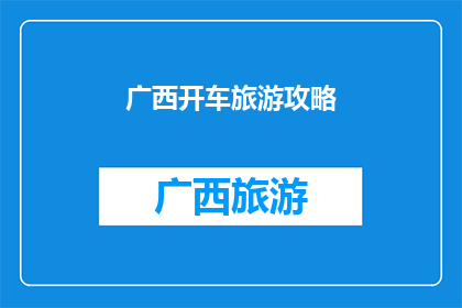广西开车旅游攻略(广西自驾游指南：如何规划一次难忘的旅行？)