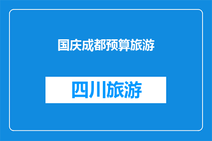 国庆成都预算旅游(国庆期间，您是否已经规划好成都的预算旅游行程？)