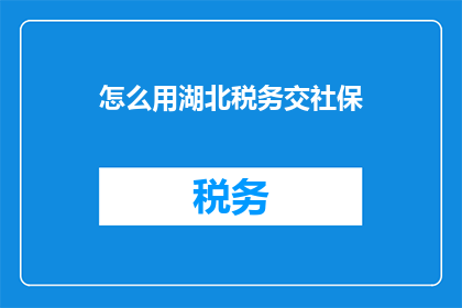 怎么用湖北税务交社保(如何通过湖北税务缴纳社保？)