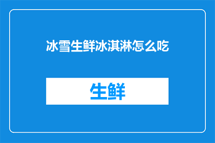 冰雪生鲜冰淇淋怎么吃(冰雪生鲜冰淇淋：如何优雅地品尝这一美味佳品？)