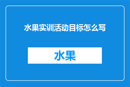 水果实训活动目标怎么写(如何撰写一个吸引人的水果实训活动目标？)