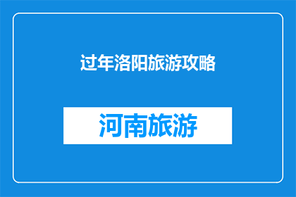 过年洛阳旅游攻略(洛阳过年旅游攻略：如何规划一场难忘的春节之旅？)