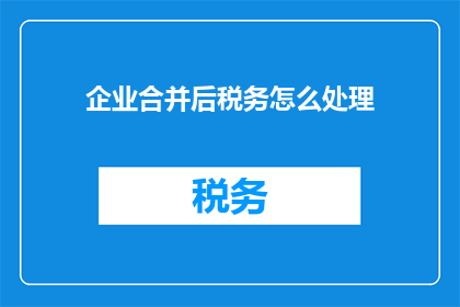 企业合并后税务怎么处理(企业合并后税务处理的疑问：如何应对合并后的税务挑战？)