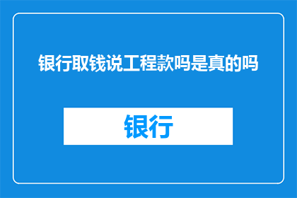 银行取钱说工程款吗是真的吗(银行取钱时询问工程款项的真实性吗？)