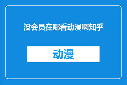 没会员在哪看动漫啊知乎(在没有会员的情况下，如何在知乎上观看动漫？)