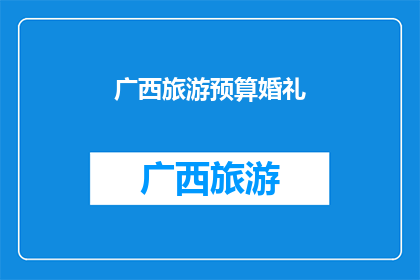 广西旅游预算婚礼(广西旅游预算是否足够举办一场浪漫婚礼？)