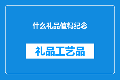 什么礼品值得纪念(什么礼品能成为珍贵的纪念品？)