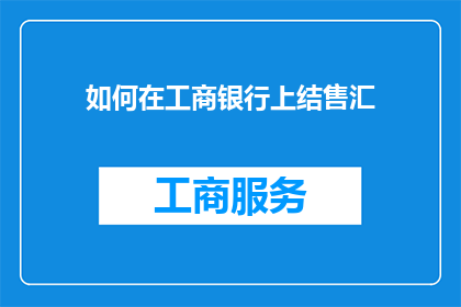 如何在工商银行上结售汇(如何高效在工商银行进行结售汇操作？)
