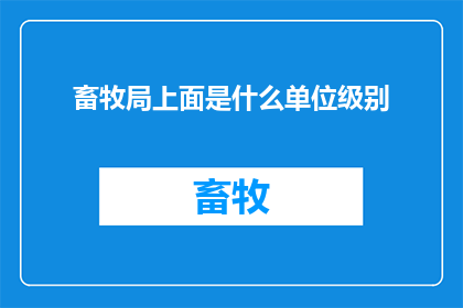畜牧局上面是什么单位级别(畜牧局的上级单位属于哪个级别的行政机构？)