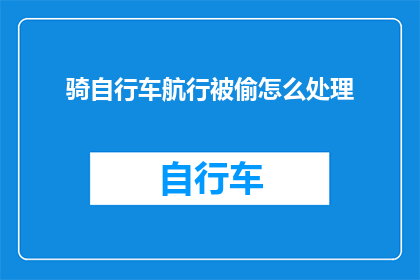 骑自行车航行被偷怎么处理(遭遇自行车被偷，该如何妥善处理？)