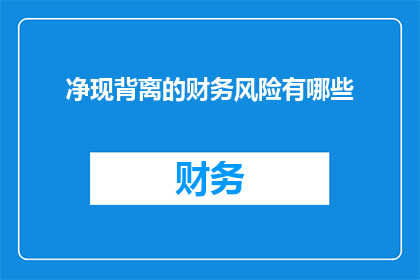 净现背离的财务风险有哪些(净现背离现象：揭示隐藏的财务风险有哪些？)