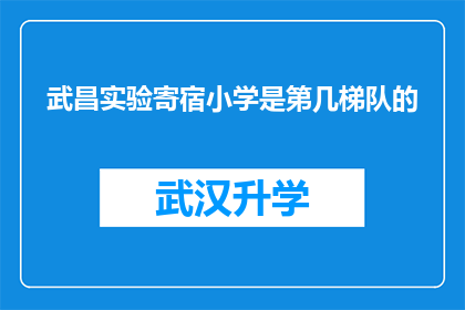 武昌实验寄宿小学是第几梯队的(武昌实验寄宿小学在教育梯队中处于哪个位置？)