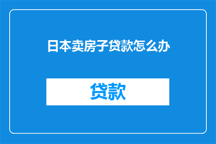 日本卖房子贷款怎么办(在日本进行房产销售时，如何办理贷款？)