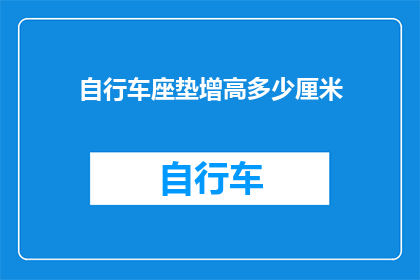 自行车座垫增高多少厘米(如何调整自行车座垫的高度以获得更佳的骑行体验？)
