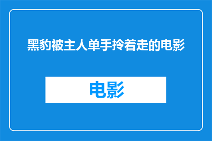 黑豹被主人单手拎着走的电影(黑豹被主人单手拎着走电影中的惊险一幕，你敢看吗？)