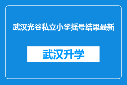 武汉光谷私立小学摇号结果最新(武汉光谷私立小学摇号结果最新进展如何？)