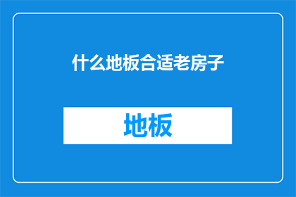 什么地板合适老房子(老房子装修，什么地板最适合？)