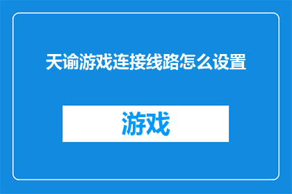 天谕游戏连接线路怎么设置(如何调整天谕游戏的网络连接设置？)