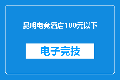 昆明电竞酒店100元以下(昆明电竞酒店的100元以下住宿选项是否真实存在？)