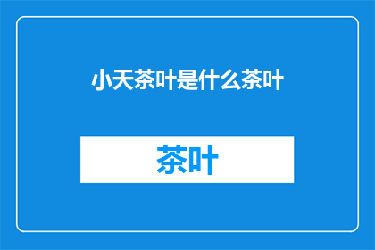小天茶叶是什么茶叶(小天茶叶：究竟是一种怎样的茶叶？)