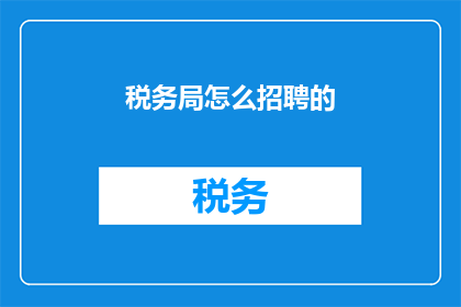 税务局怎么招聘的(如何了解税务局的招聘流程？)
