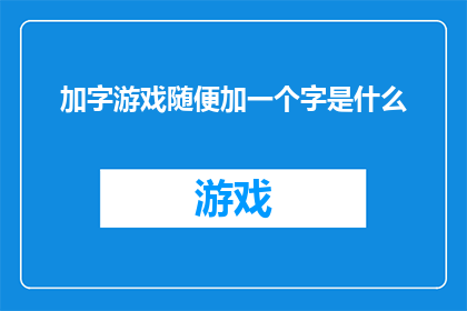 加字游戏随便加一个字是什么(如何将加字游戏这个短语通过随意添加一个字来形成一个新的具有特定意义的词汇？)