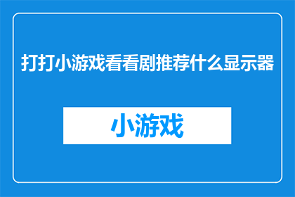 打打小游戏看看剧推荐什么显示器(推荐一款显示器，让你在打打小游戏的同时也能享受观看剧集的乐趣？)
