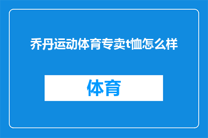 乔丹运动体育专卖t恤怎么样(乔丹运动体育专卖的T恤品质如何？)