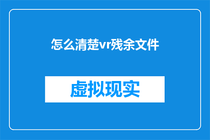 怎么清楚vr残余文件(如何彻底清除VR设备中的残留文件？)